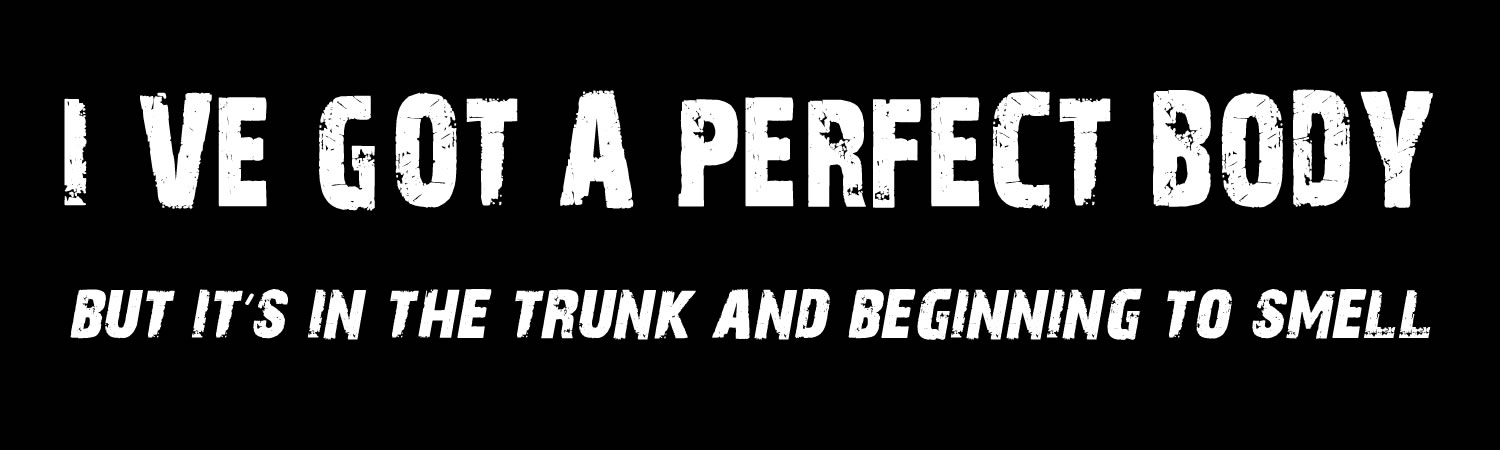 Ive got a perfect body but its in the trunk and beginning to smell Custom Vinyl Bumper Sticker Sticker, Window Cling or Magnet in UV Laminate Coating